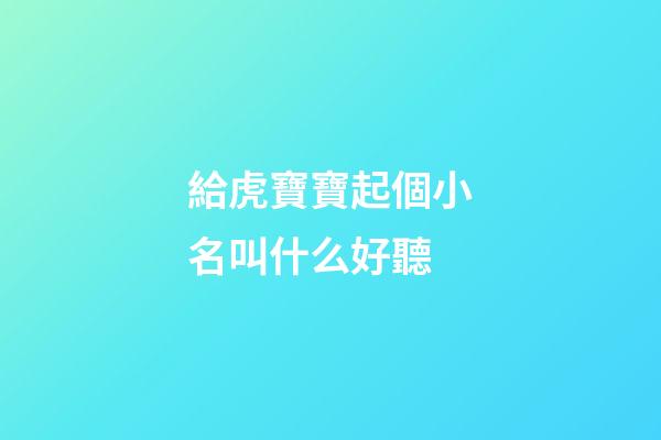 給虎寶寶起個小名叫什么好聽(虎寶寶小名兒)-第1張-寶寶起名-玄機派