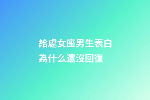 給處女座男生表白為什么還沒回復-第1張-星座運勢-玄機派