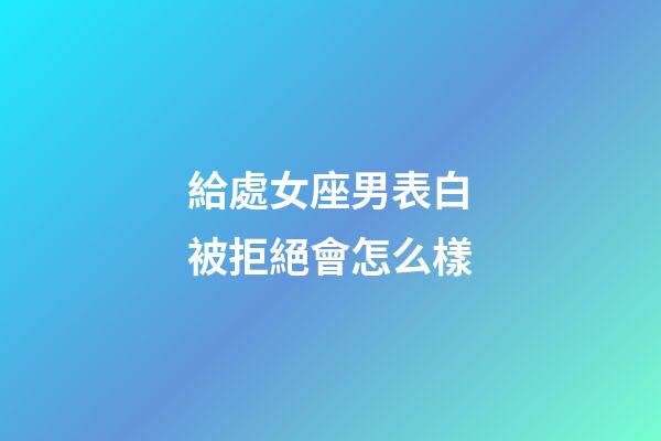 給處女座男表白被拒絕會怎么樣-第1張-星座運勢-玄機派