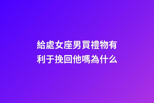 給處女座男買禮物有利于挽回他嗎為什么-第1張-星座運勢-玄機派