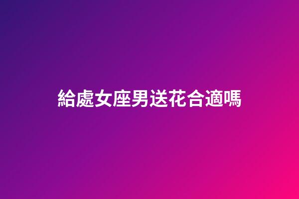 給處女座男送花合適嗎-第1張-星座運勢-玄機派