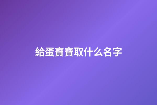 給蛋寶寶取什么名字(給蛋取個高雅的名字)-第1張-寶寶起名-玄機派
