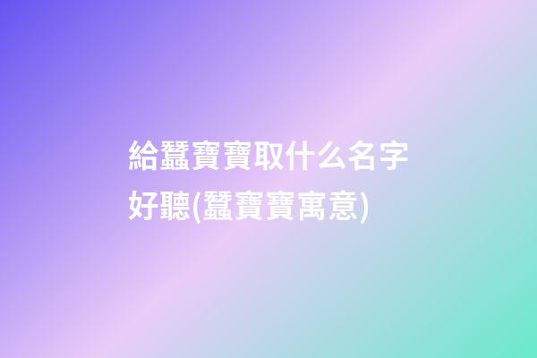 給蠶寶寶取什么名字好聽(蠶寶寶寓意)