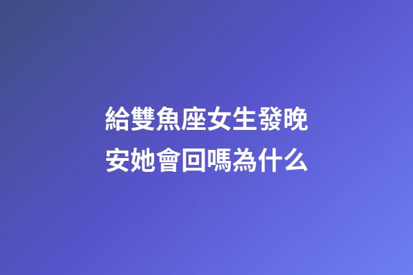 給雙魚座女生發晚安她會回嗎為什么-第1張-星座運勢-玄機派