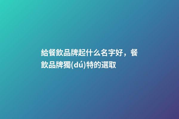 給餐飲品牌起什么名字好，餐飲品牌獨(dú)特的選取