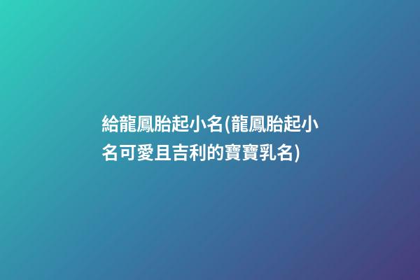 給龍鳳胎起小名(龍鳳胎起小名可愛且吉利的寶寶乳名)