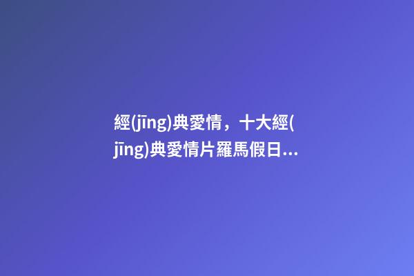 經(jīng)典愛情，十大經(jīng)典愛情片羅馬假日純情-第1張-觀點-玄機(jī)派