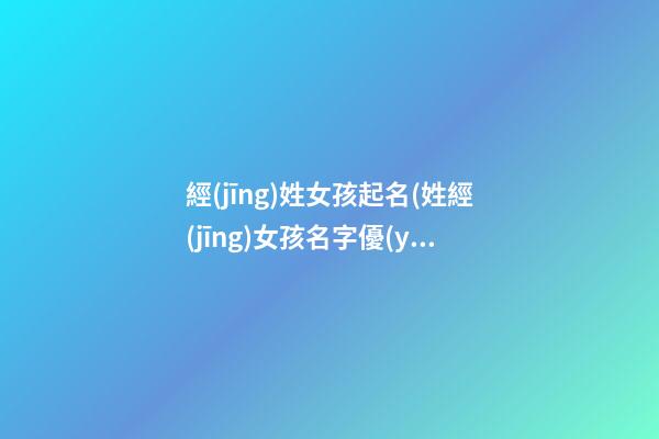 經(jīng)姓女孩起名(姓經(jīng)女孩名字優(yōu)雅大氣)
