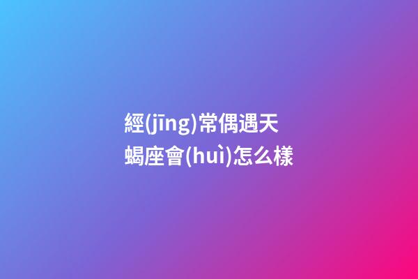 經(jīng)常偶遇天蝎座會(huì)怎么樣-第1張-星座運(yùn)勢(shì)-玄機(jī)派