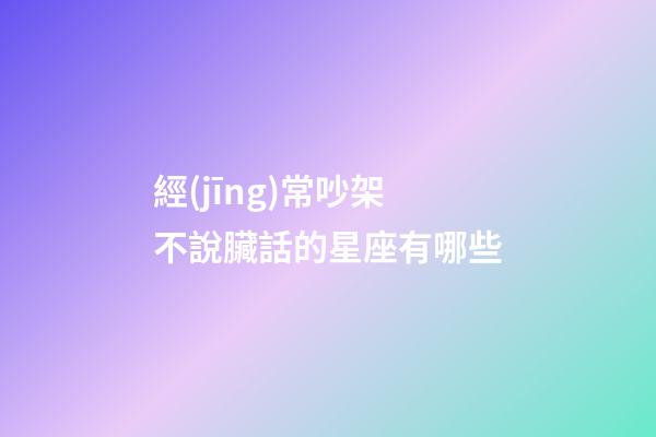 經(jīng)常吵架不說臟話的星座有哪些-第1張-星座運(yùn)勢(shì)-玄機(jī)派