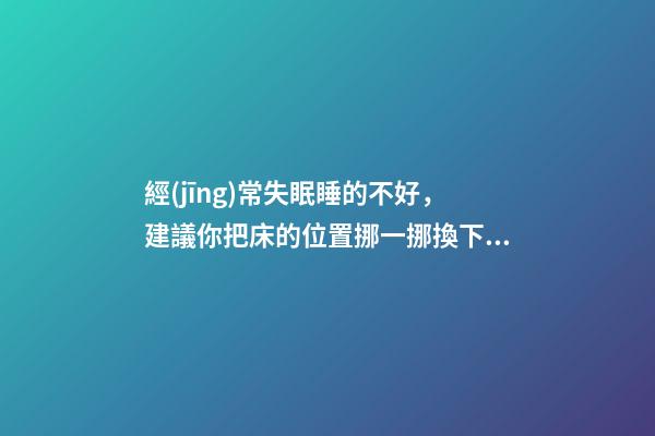 經(jīng)常失眠睡的不好，建議你把床的位置挪一挪換下風(fēng)水