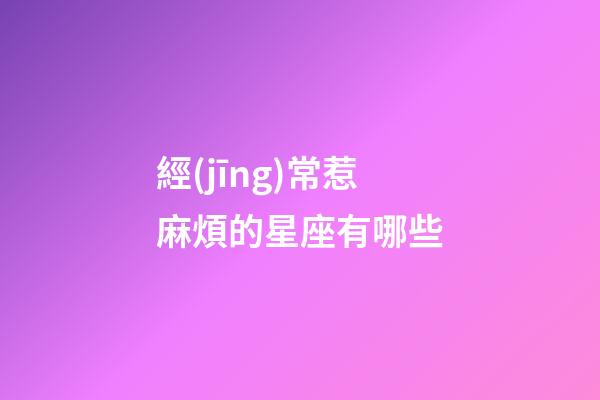 經(jīng)常惹麻煩的星座有哪些-第1張-星座運(yùn)勢(shì)-玄機(jī)派