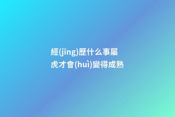經(jīng)歷什么事屬虎才會(huì)變得成熟