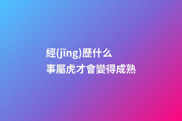 經(jīng)歷什么事屬虎才會變得成熟
