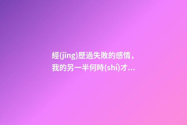 經(jīng)歷過失敗的感情，我的另一半何時(shí)才能出現(xiàn)?