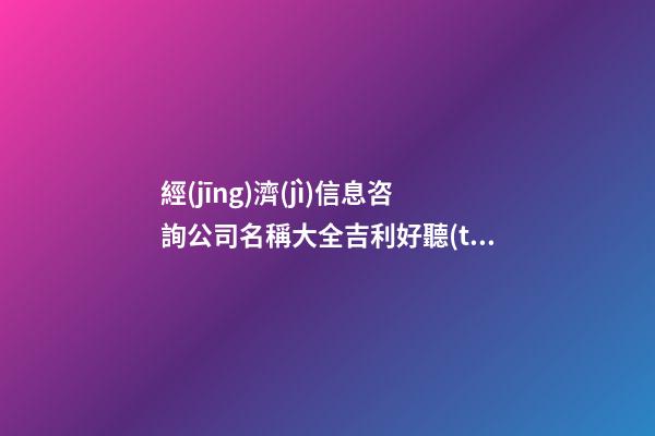 經(jīng)濟(jì)信息咨詢公司名稱大全吉利好聽(tīng)-第1張-公司起名-玄機(jī)派