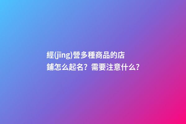 經(jīng)營多種商品的店鋪怎么起名？需要注意什么？-第1張-店鋪起名-玄機派