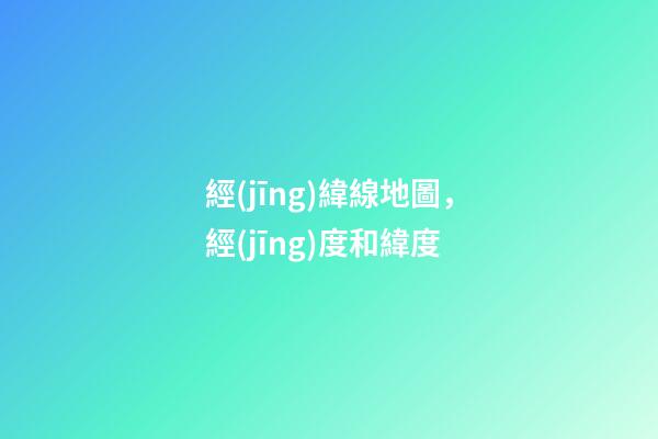 經(jīng)緯線地圖，經(jīng)度和緯度-第1張-觀點(diǎn)-玄機(jī)派