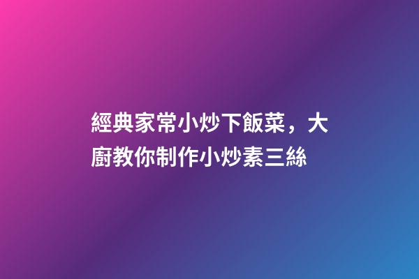 經典家常小炒下飯菜，大廚教你制作小炒素三絲