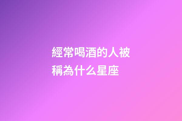經常喝酒的人被稱為什么星座-第1張-星座運勢-玄機派