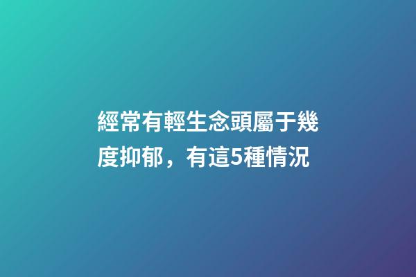 經常有輕生念頭屬于幾度抑郁，有這5種情況-第1張-觀點-玄機派