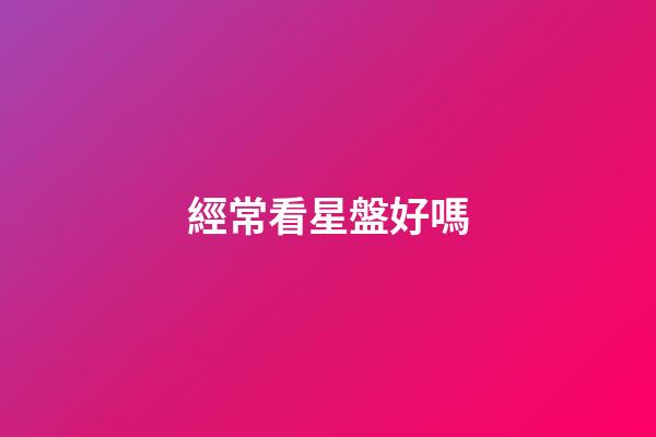 經常看星盤好嗎-第1張-星座運勢-玄機派