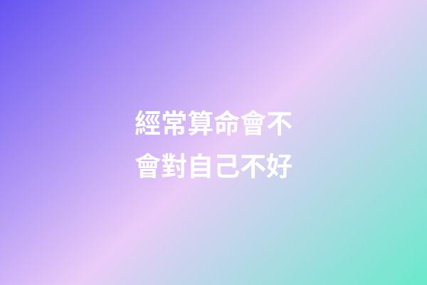 經常算命會不會對自己不好