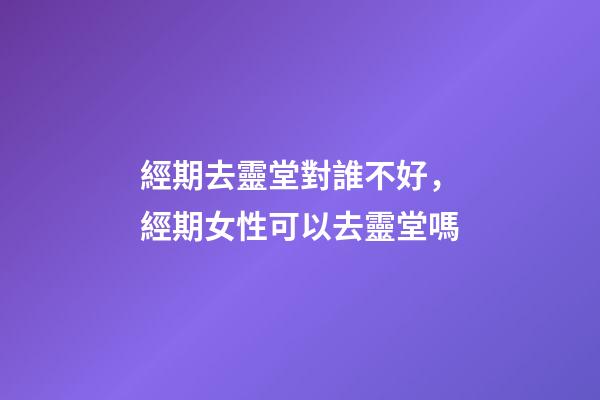 經期去靈堂對誰不好，經期女性可以去靈堂嗎
