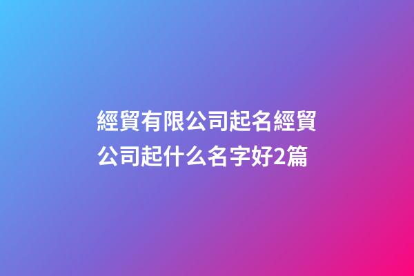 經貿有限公司起名經貿公司起什么名字好2篇-第1張-公司起名-玄機派