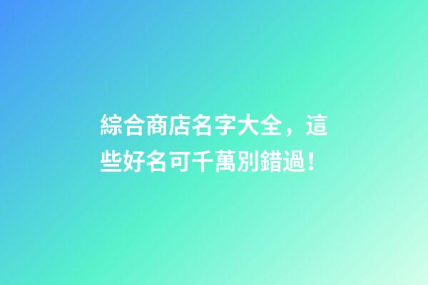 綜合商店名字大全，這些好名可千萬別錯過！-第1張-店鋪起名-玄機派
