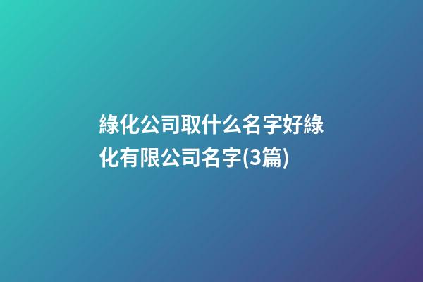 綠化公司取什么名字好綠化有限公司名字(3篇)-第1張-公司起名-玄機派