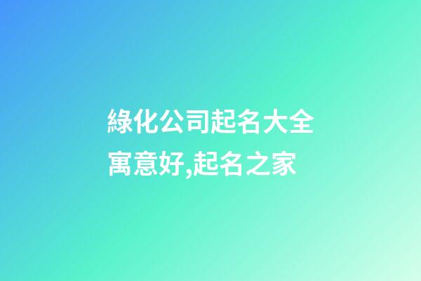 綠化公司起名大全寓意好,起名之家-第1張-公司起名-玄機派