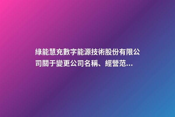 綠能慧充數字能源技術股份有限公司關于變更公司名稱、經營范圍及修改《公司章程》并完成工商變更登記的公告-第1張-公司起名-玄機派