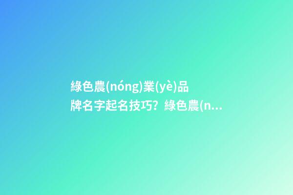 綠色農(nóng)業(yè)品牌名字起名技巧？綠色農(nóng)業(yè)品牌名字大全-第1張-商標(biāo)起名-玄機(jī)派