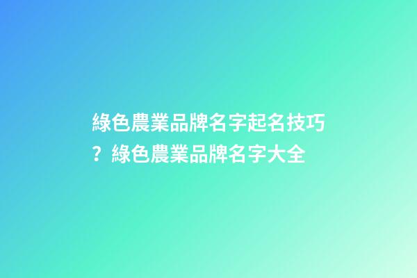 綠色農業品牌名字起名技巧？綠色農業品牌名字大全