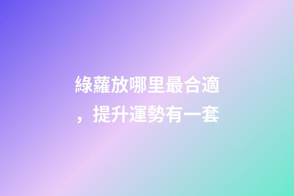 綠蘿放哪里最合適，提升運勢有一套