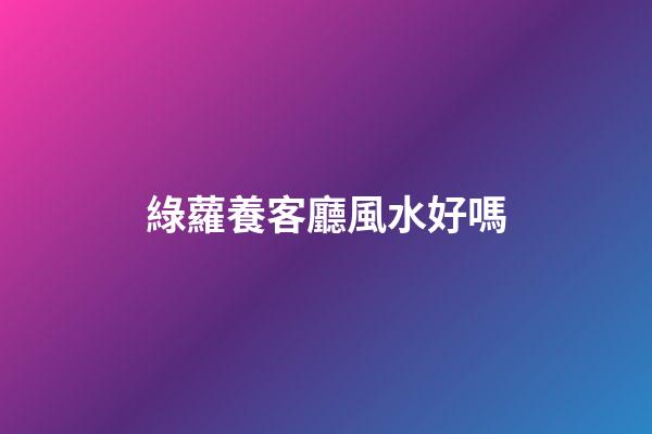 綠蘿養客廳風水好嗎