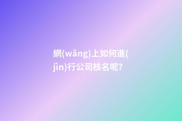 網(wǎng)上如何進(jìn)行公司核名呢？-第1張-公司起名-玄機(jī)派
