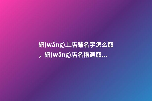 網(wǎng)上店鋪名字怎么取，網(wǎng)店名稱選取技巧-第1張-店鋪起名-玄機派