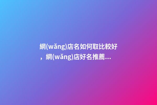 網(wǎng)店名如何取比較好，網(wǎng)店好名推薦30個