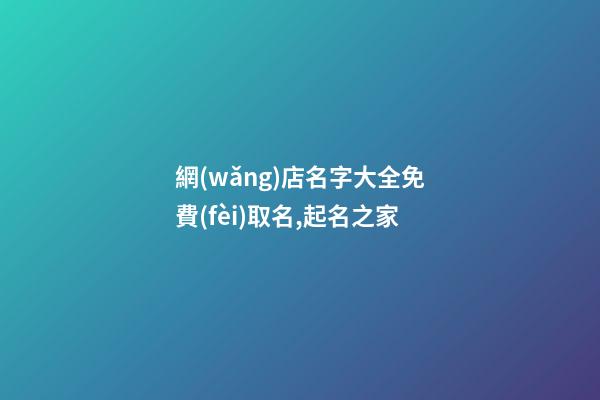 網(wǎng)店名字大全免費(fèi)取名,起名之家-第1張-店鋪起名-玄機(jī)派