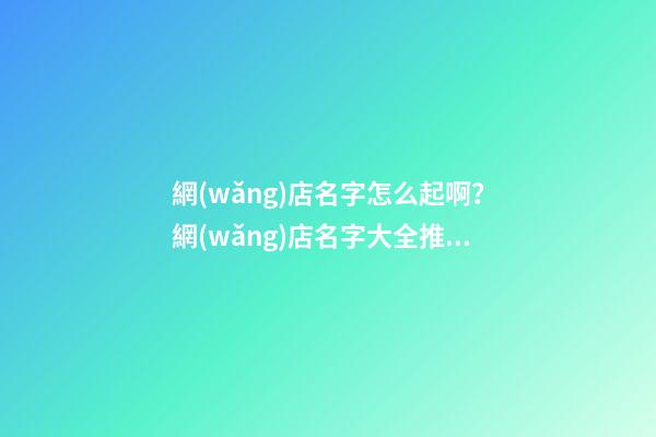 網(wǎng)店名字怎么起啊？網(wǎng)店名字大全推薦-第1張-店鋪起名-玄機(jī)派