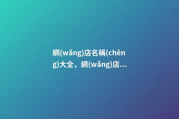 網(wǎng)店名稱(chēng)大全，網(wǎng)店取名的幾大要素看這里！