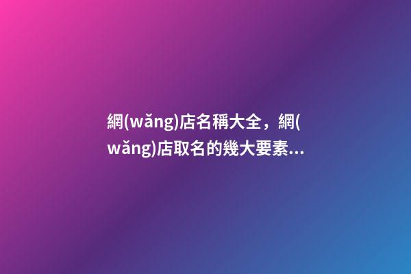 網(wǎng)店名稱大全，網(wǎng)店取名的幾大要素看這里！-第1張-店鋪起名-玄機(jī)派