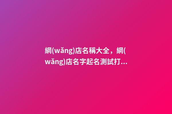網(wǎng)店名稱大全，網(wǎng)店名字起名測試打分？