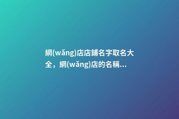 網(wǎng)店店鋪名字取名大全，網(wǎng)店的名稱當(dāng)怎么選？