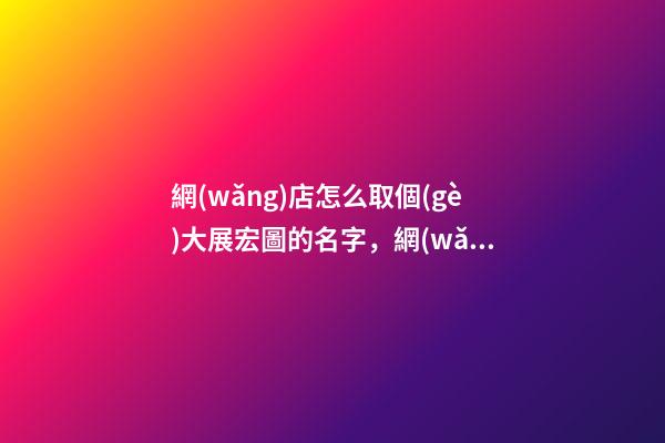 網(wǎng)店怎么取個(gè)大展宏圖的名字，網(wǎng)店取名看這里