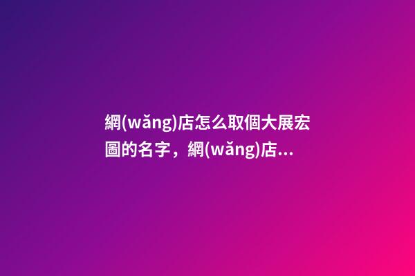網(wǎng)店怎么取個大展宏圖的名字，網(wǎng)店取名看這里-第1張-店鋪起名-玄機派