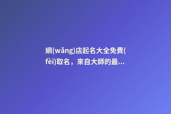 網(wǎng)店起名大全免費(fèi)取名，來自大師的最佳起名方案！