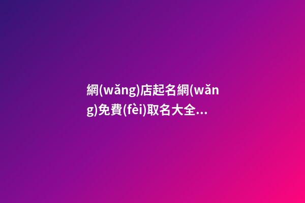 網(wǎng)店起名網(wǎng)免費(fèi)取名大全，這些名字不可選！-第1張-店鋪起名-玄機(jī)派